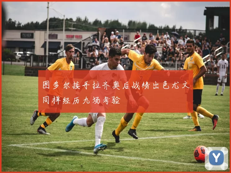 图多尔接手拉齐奥后战绩出色尤文同样经历九场考验