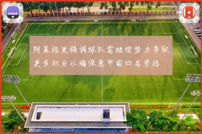阿莱格里强调球队需继续努力争取更多积分以确保意甲前四名资格
