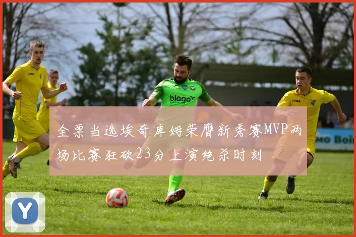 全票当选埃奇库姆荣膺新秀赛MVP两场比赛狂砍23分上演绝杀时刻