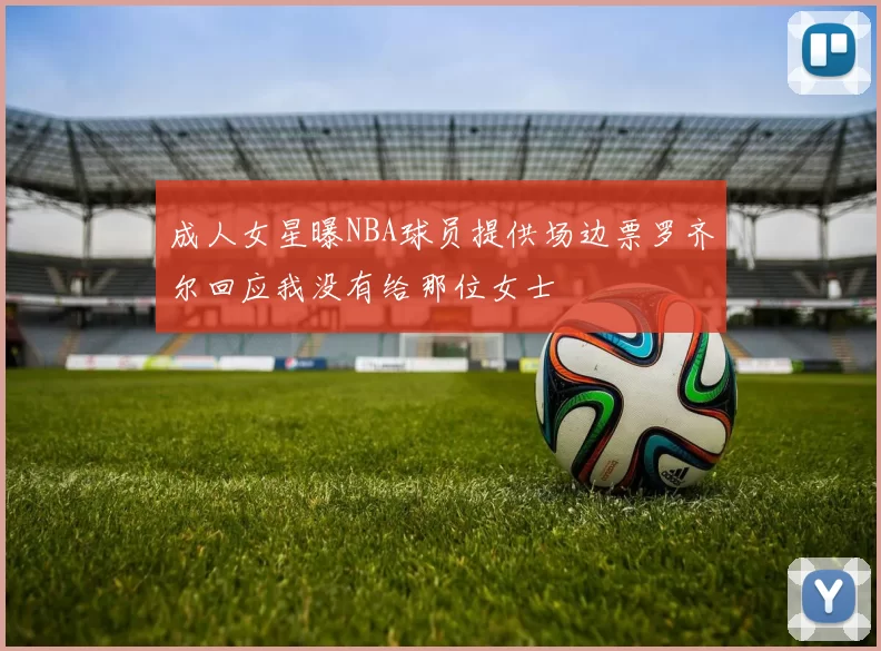 成人女星曝NBA球员提供场边票罗齐尔回应我没有给那位女士