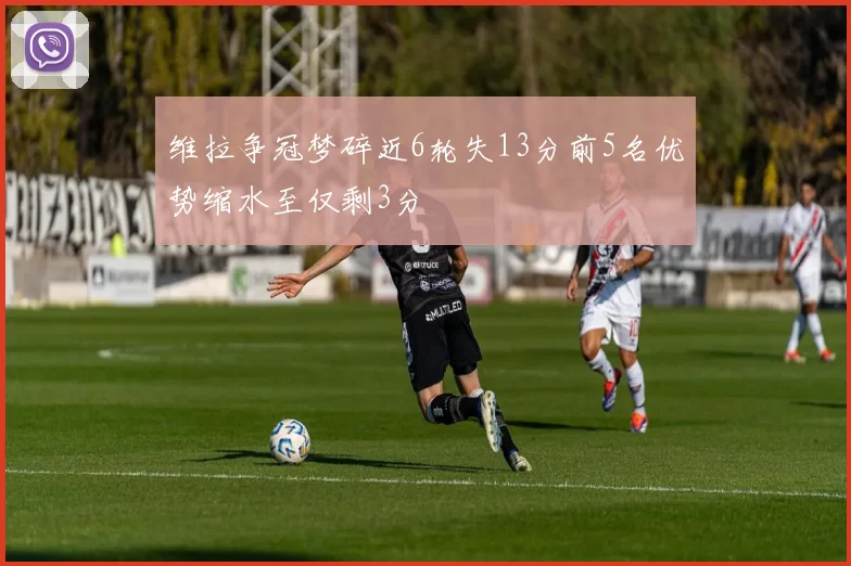 维拉争冠梦碎近6轮失13分前5名优势缩水至仅剩3分