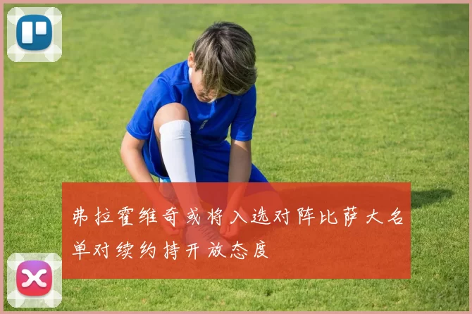弗拉霍维奇或将入选对阵比萨大名单对续约持开放态度