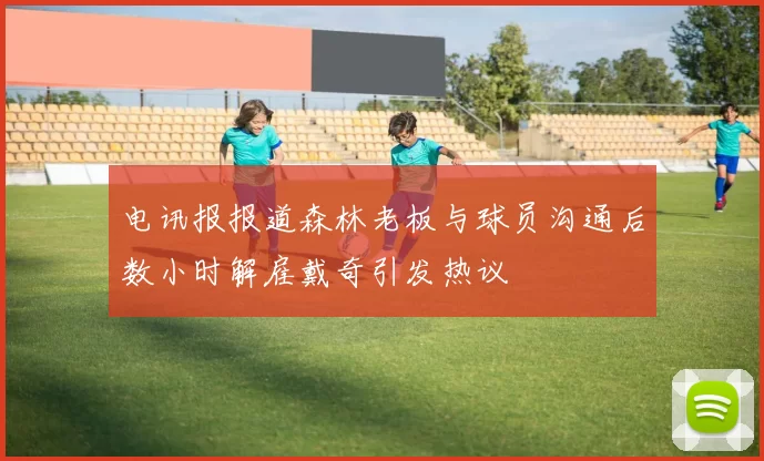 电讯报报道森林老板与球员沟通后数小时解雇戴奇引发热议