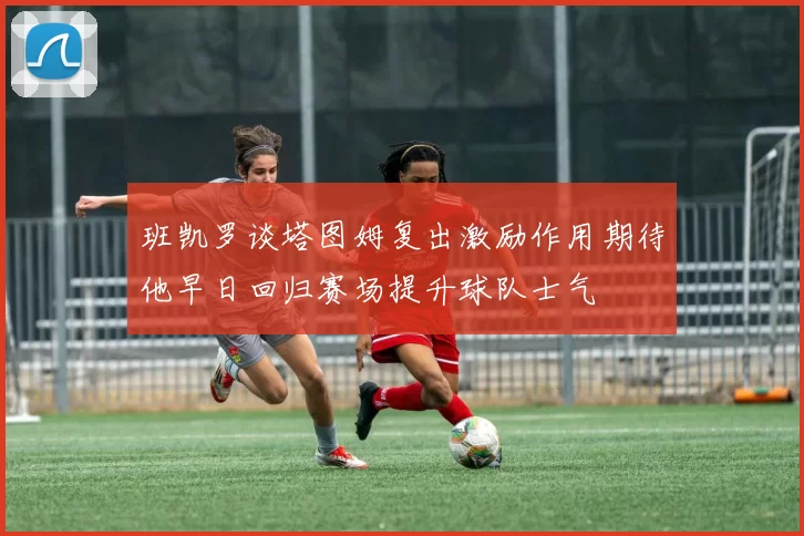 班凯罗谈塔图姆复出激励作用期待他早日回归赛场提升球队士气