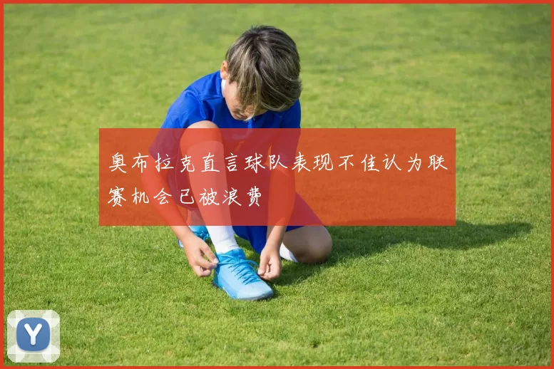 奥布拉克直言球队表现不佳认为联赛机会已被浪费