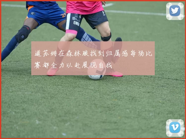 道苏姆在森林狼找到归属感每场比赛都全力以赴展现自我