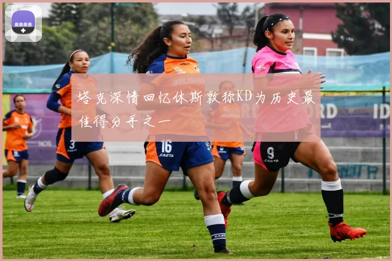 塔克深情回忆休斯敦称KD为历史最佳得分手之一