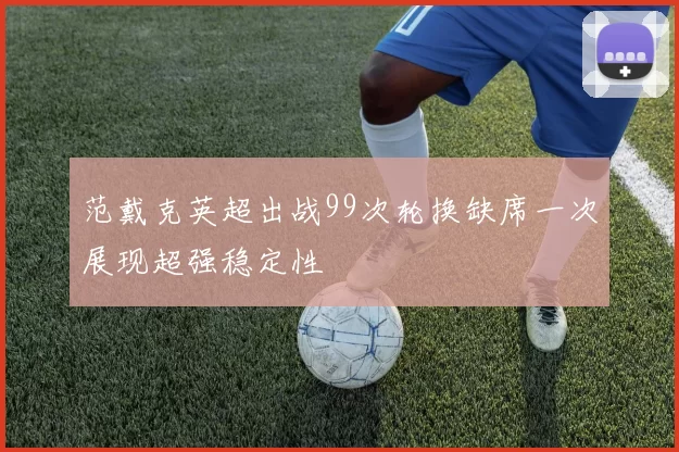 范戴克英超出战99次轮换缺席一次展现超强稳定性
