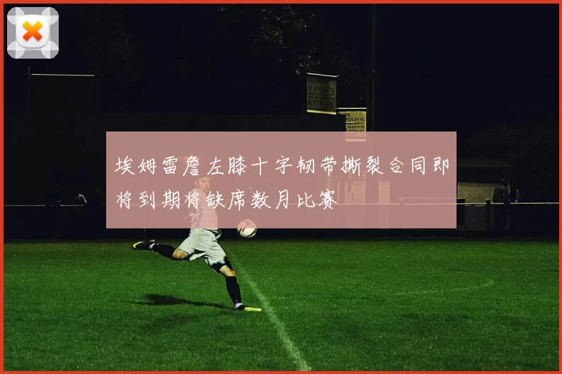 埃姆雷詹左膝十字韧带撕裂合同即将到期将缺席数月比赛