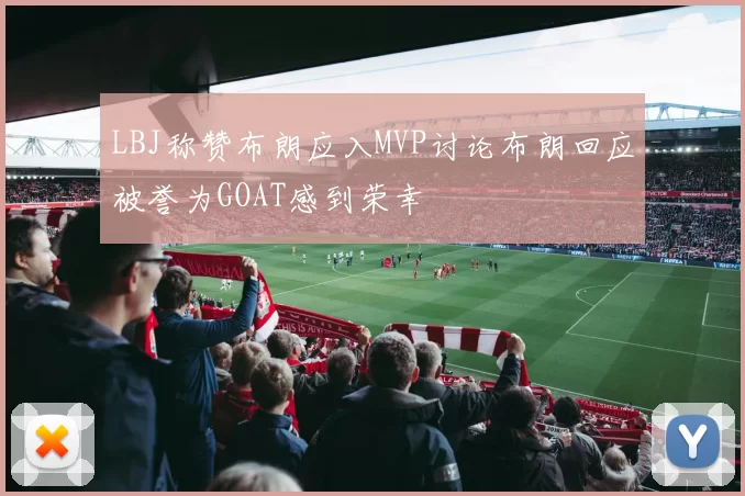 LBJ称赞布朗应入MVP讨论布朗回应被誉为GOAT感到荣幸