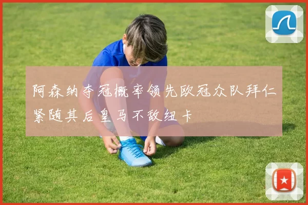 阿森纳夺冠概率领先欧冠众队拜仁紧随其后皇马不敌纽卡