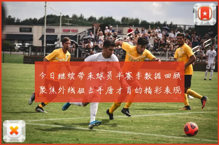 今日继续带来球员半赛季数据回顾聚焦外线狙击手唐才育的精彩表现与成长
