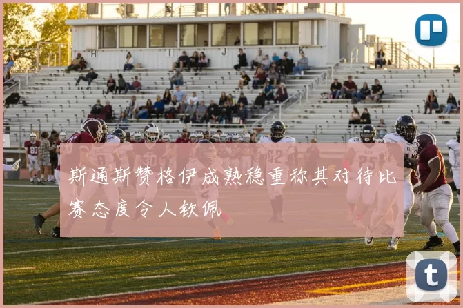 斯通斯赞格伊成熟稳重称其对待比赛态度令人钦佩