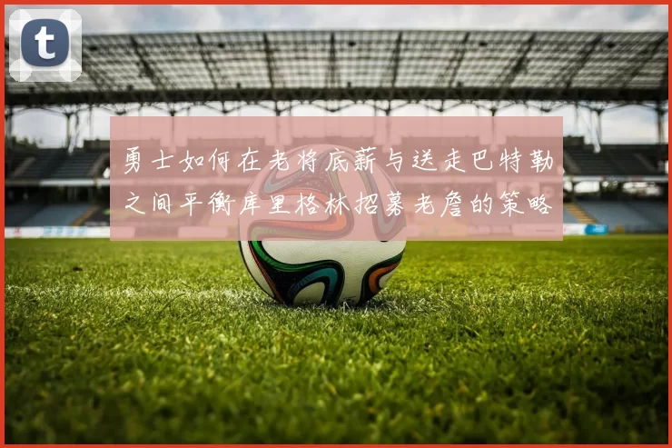 勇士如何在老将底薪与送走巴特勒之间平衡库里格林招募老詹的策略