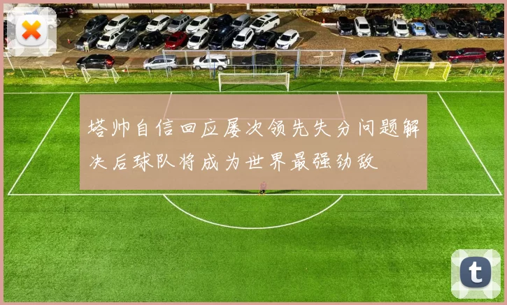 塔帅自信回应屡次领先失分问题解决后球队将成为世界最强劲敌