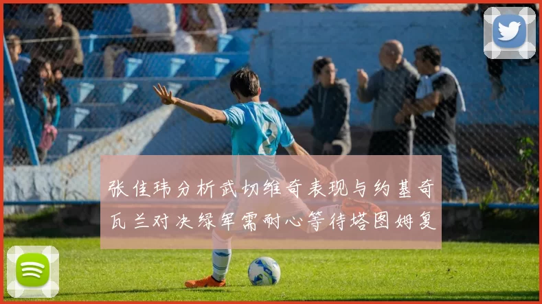 张佳玮分析武切维奇表现与约基奇瓦兰对决绿军需耐心等待塔图姆复出