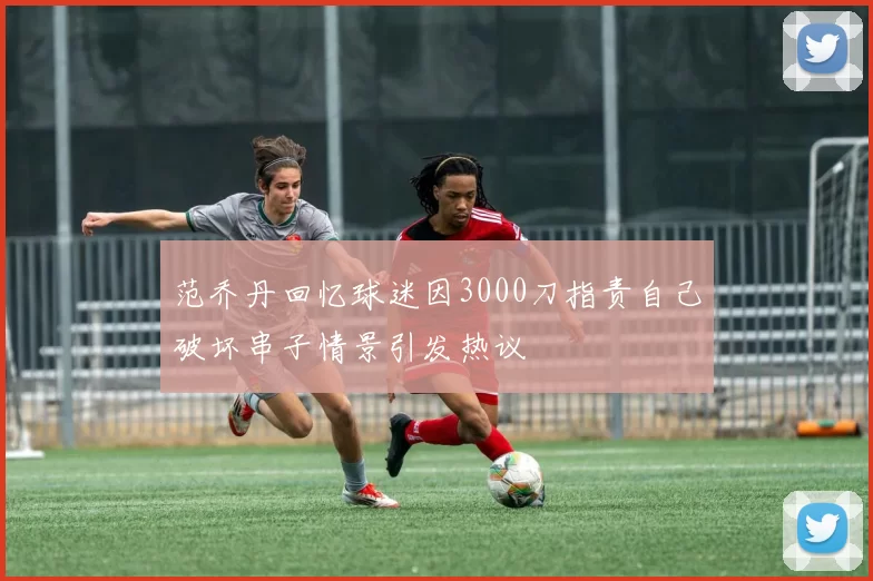范乔丹回忆球迷因3000刀指责自己破坏串子情景引发热议