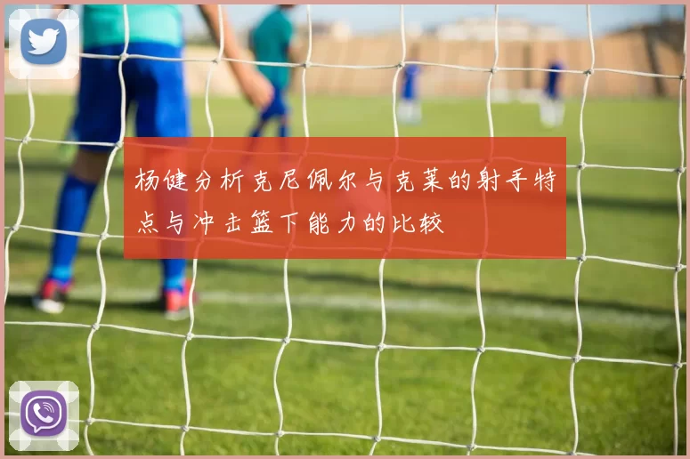 杨健分析克尼佩尔与克莱的射手特点与冲击篮下能力的比较