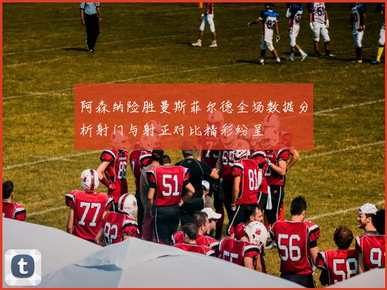 阿森纳险胜曼斯菲尔德全场数据分析射门与射正对比精彩纷呈
