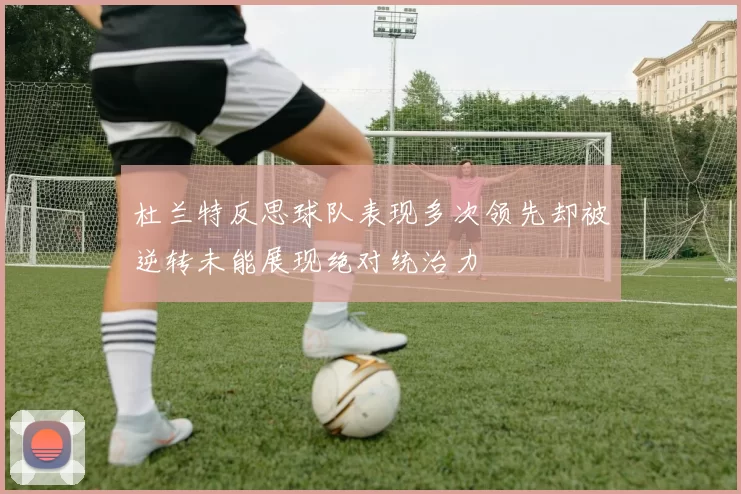 杜兰特反思球队表现多次领先却被逆转未能展现绝对统治力