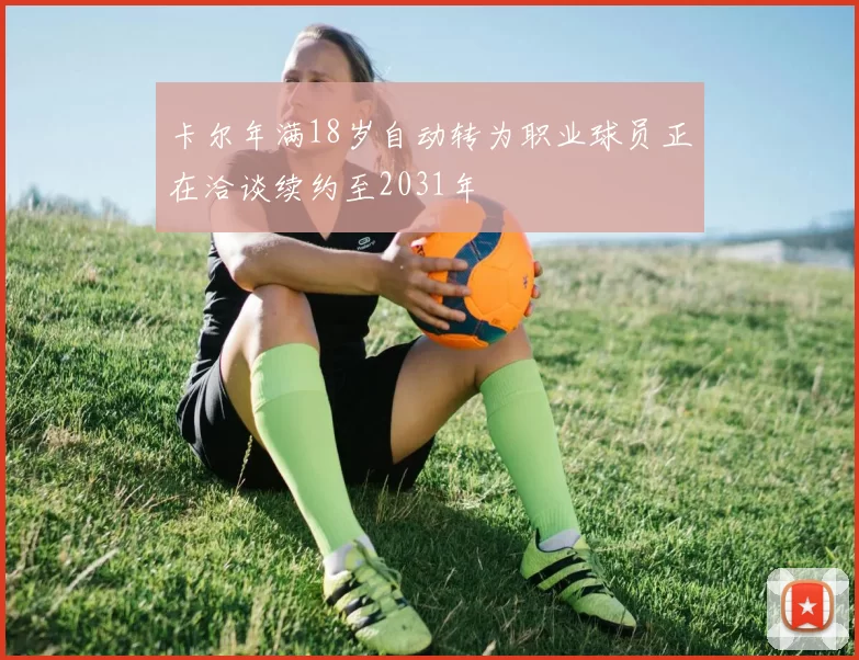 卡尔年满18岁自动转为职业球员正在洽谈续约至2031年