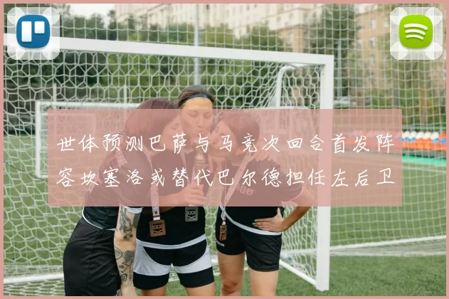 世体预测巴萨与马竞次回合首发阵容坎塞洛或替代巴尔德担任左后卫