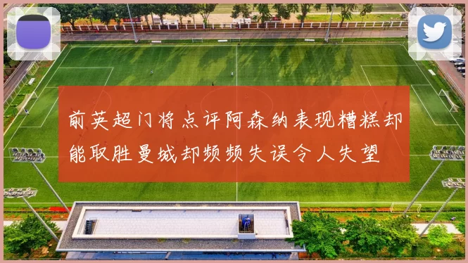 前英超门将点评阿森纳表现糟糕却能取胜曼城却频频失误令人失望