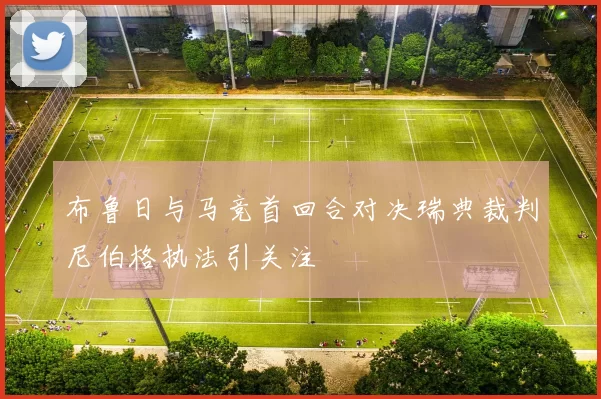 布鲁日与马竞首回合对决瑞典裁判尼伯格执法引关注