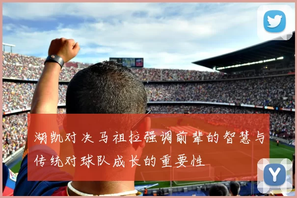 湖凯对决马祖拉强调前辈的智慧与传统对球队成长的重要性