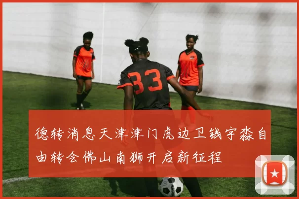 德转消息天津津门虎边卫钱宇淼自由转会佛山南狮开启新征程