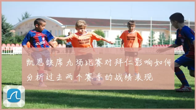 凯恩缺席九场比赛对拜仁影响如何分析过去两个赛季的战绩表现